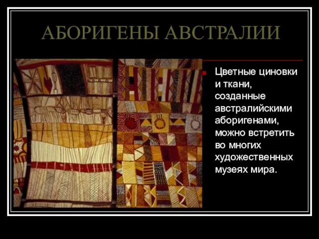 АБОРИГЕНЫ АВСТРАЛИИ Цветные циновки и ткани, созданные австралийскими аборигенами, можно встретить во многих художественных музеях мира.