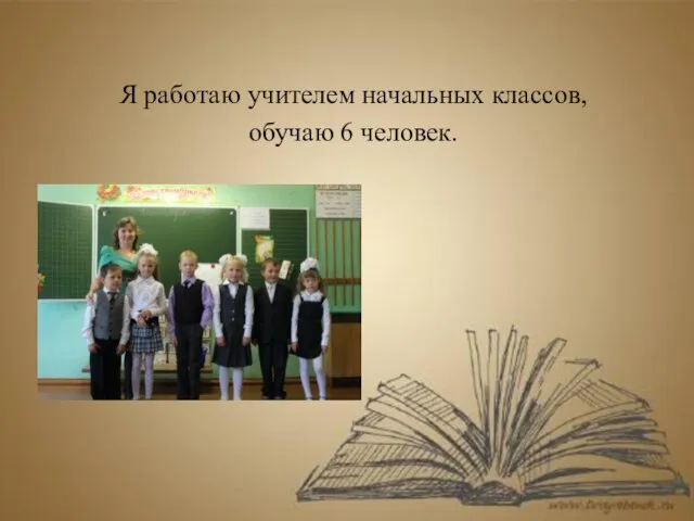 Я работаю учителем начальных классов, обучаю 6 человек.