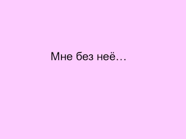 Мне без неё…