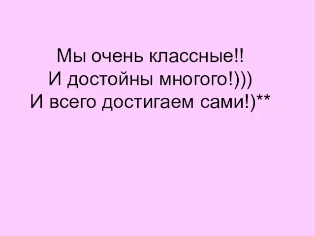 Мы очень классные!! И достойны многого!))) И всего достигаем сами!)**