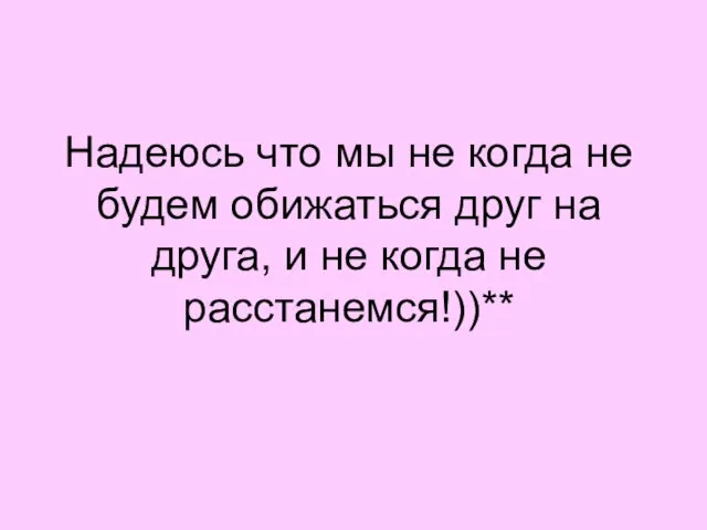 Надеюсь что мы не когда не будем обижаться друг на друга, и не когда не расстанемся!))**