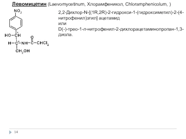 Левомицетин (Laevomycetinum, Хлорамфеникол, Сhloramphenicolum, ) 2,2-Дихлор-N-[(1R,2R)-2-гидрокси-1-(гидроксиметил)-2-(4-нитрофенил)этил] ацетамид или D(-)-трео-1-п-нитрофенил-2-дихлорацетаминопропан-1,3-диола.