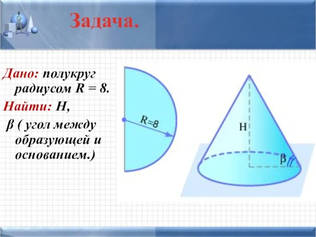 Дано: полукруг радиусом R = 8. Найти: Н, β ( угол между образующей и основанием.) Задача.
