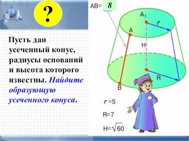 Пусть дан усеченный конус, радиусы оснований и высота которого известны. Найдите образующую усеченного конуса. 8 ?