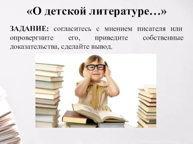 «О детской литературе…» ЗАДАНИЕ: согласитесь с мнением писателя или опровергните его, приведите собственные доказательства, сделайте вывод.