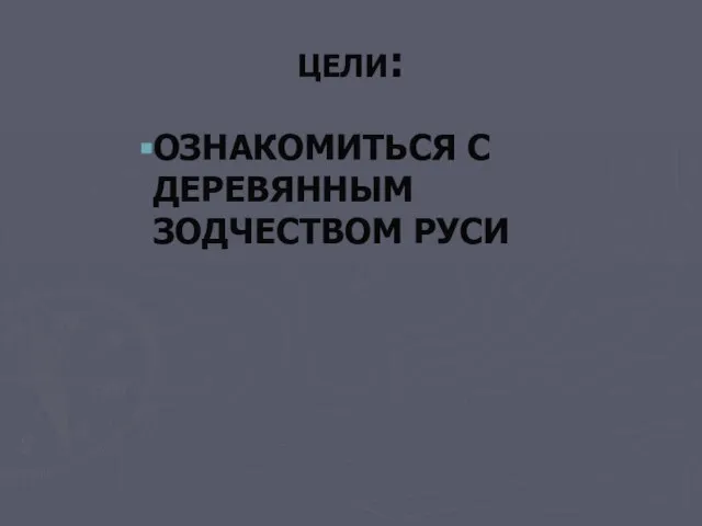 ЦЕЛИ: ОЗНАКОМИТЬСЯ С ДЕРЕВЯННЫМ ЗОДЧЕСТВОМ РУСИ