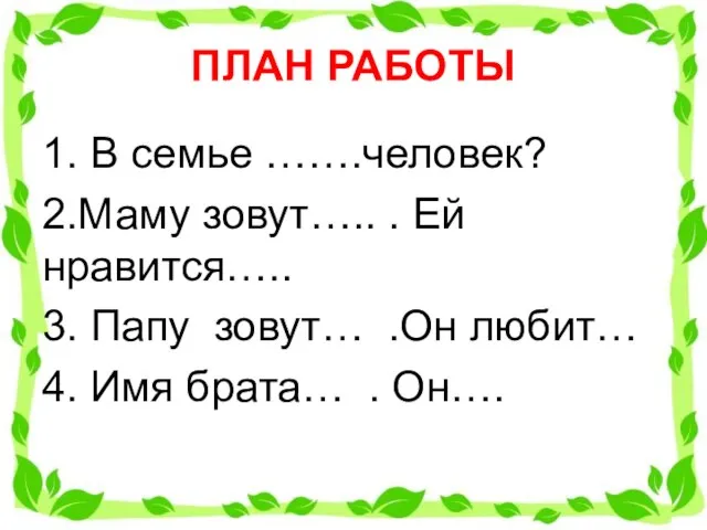 ПЛАН РАБОТЫ 1. В семье …….человек? 2.Маму зовут….. . Ей нравится…..