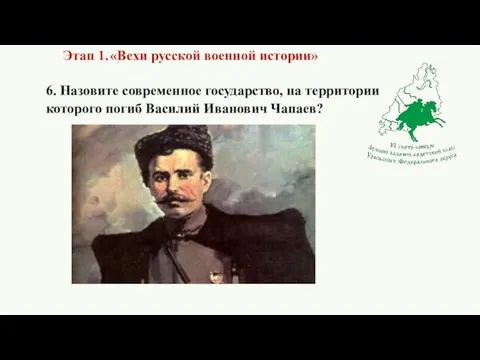 6. Назовите современное государство, на территории которого погиб Василий Иванович Чапаев?