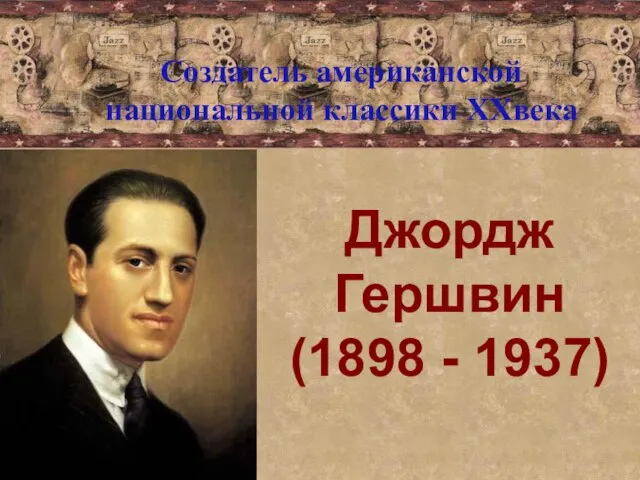 Джордж Гершвин (1898 - 1937) Создатель американской национальной классики XXвека