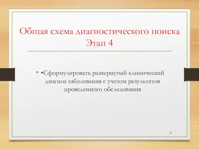 Общая схема диагностического поиска Этап 4 •Сформулировать развернутый клинический диагноз заболевания с учетом результатов проведенного обследования