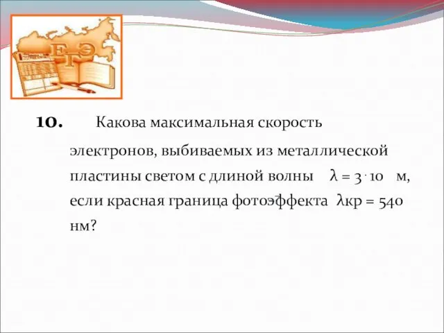 10. Какова максимальная скорость электронов, выбиваемых из металлической пластины светом с