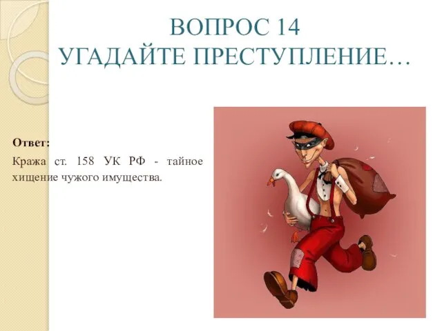 ВОПРОС 14 УГАДАЙТЕ ПРЕСТУПЛЕНИЕ… Ответ: Кража ст. 158 УК РФ - тайное хищение чужого имущества.