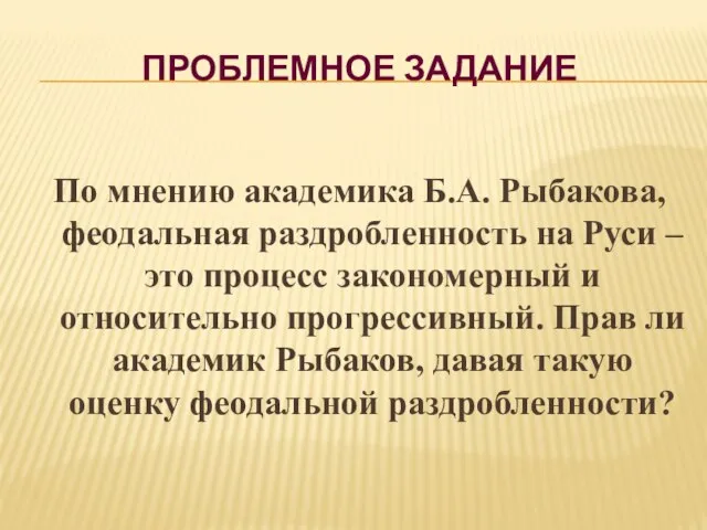 ПРОБЛЕМНОЕ ЗАДАНИЕ По мнению академика Б.А. Рыбакова, феодальная раздробленность на Руси