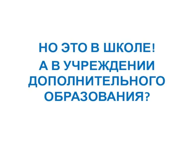 НО ЭТО В ШКОЛЕ! А В УЧРЕЖДЕНИИ ДОПОЛНИТЕЛЬНОГО ОБРАЗОВАНИЯ?