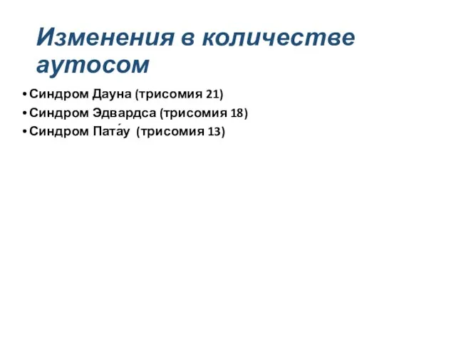 Изменения в количестве аутосом Синдром Дауна (трисомия 21) Синдром Эдвардса (трисомия 18) Синдром Пата́у (трисомия 13)