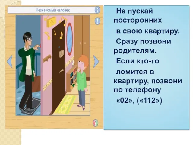 Не пускай посторонних в свою квартиру. Сразу позвони родителям. Если кто-то