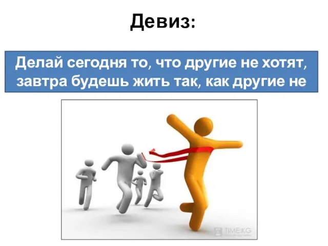 Девиз: Делай сегодня то, что другие не хотят, завтра будешь жить так, как другие не могут