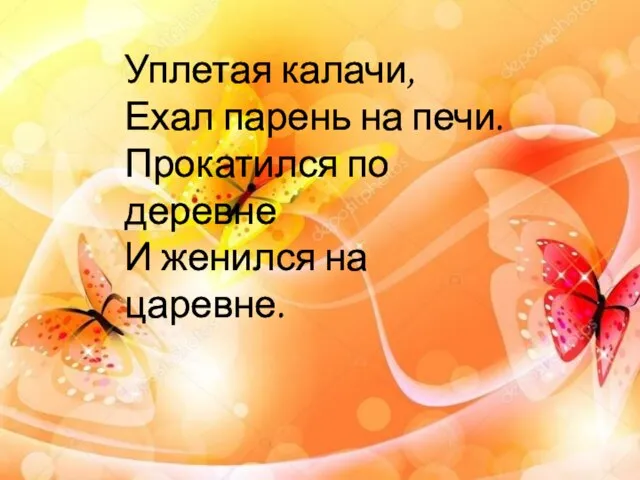 Уплетая калачи, Ехал парень на печи. Прокатился по деревне И женился на царевне.