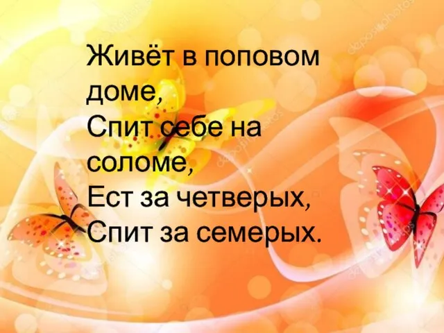 Живёт в поповом доме, Спит себе на соломе, Ест за четверых, Спит за семерых.