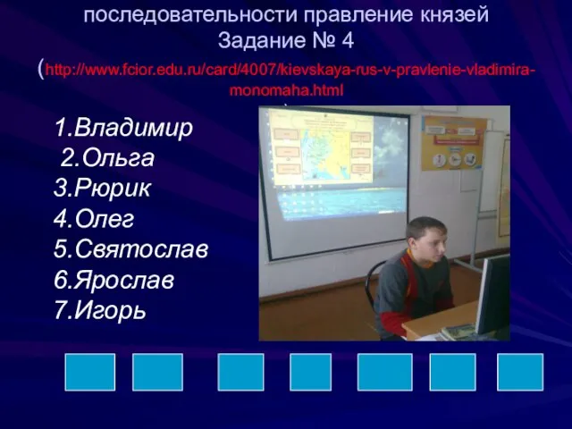 Расположите в хронологической последовательности правление князей Задание № 4 (http://www.fcior.edu.ru/card/4007/kievskaya-rus-v-pravlenie-vladimira-monomaha.html )