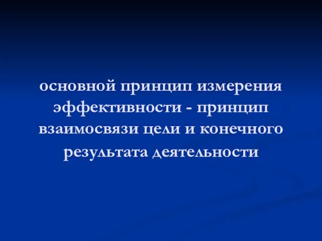 основной принцип измерения эффективности - принцип взаимосвязи цели и конечного результата деятельности