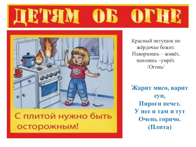 Красный петушок по жёрдочке бежит. Накормишь – живёт, напоишь –умрёт. /Огонь/