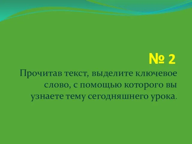 № 2 Прочитав текст, выделите ключевое слово, с помощью которого вы узнаете тему сегодняшнего урока.