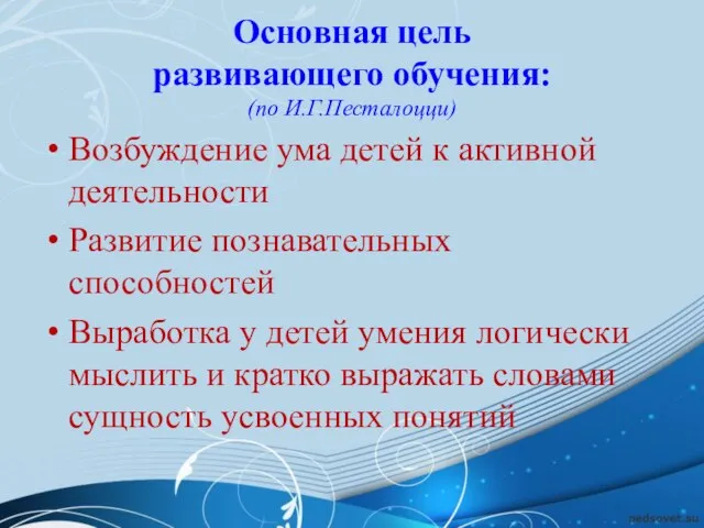 Основная цель развивающего обучения: (по И.Г.Песталоцци) Возбуждение ума детей к активной