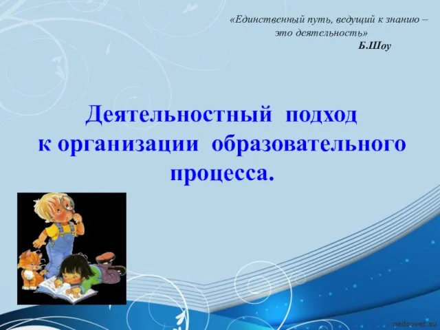 Деятельностный подход к организации образовательного процесса. «Единственный путь, ведущий к знанию – это деятельность» Б.Шоу