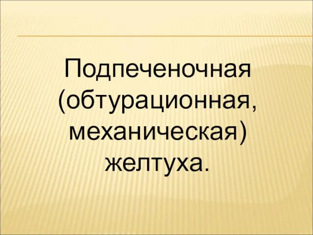 Подпеченочная (обтурационная, механическая) желтуха.