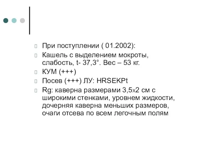 При поступлении ( 01.2002): Кашель с выделением мокроты, слабость, t- 37,3°.