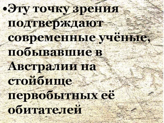 Эту точку зрения подтверждают современные учёные, побывавшие в Австралии на стойбище первобытных её обитателей