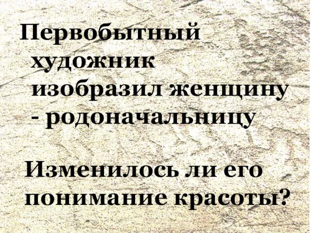 Первобытный художник изобразил женщину - родоначальницу Изменилось ли его понимание красоты?