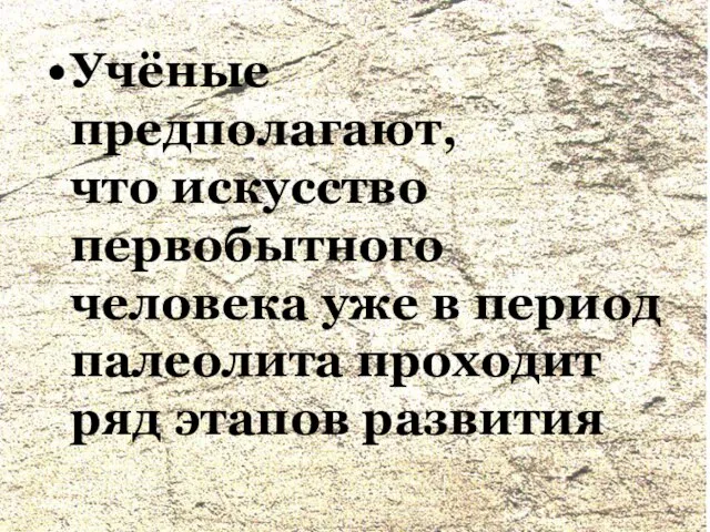 Учёные предполагают, что искусство первобытного человека уже в период палеолита проходит ряд этапов развития