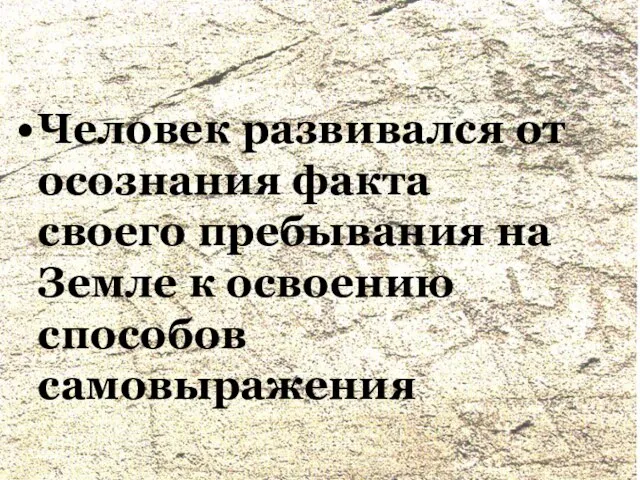 Человек развивался от осознания факта своего пребывания на Земле к освоению способов самовыражения