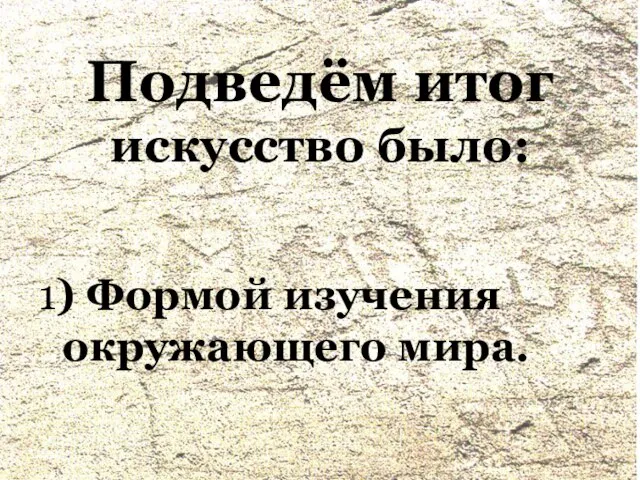 Подведём итог искусство было: 1) Формой изучения окружающего мира.