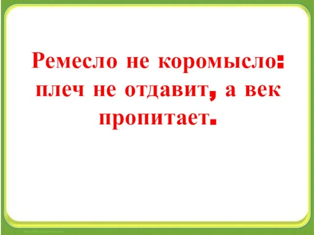 Ремесло не коромысло: плеч не отдавит, а век пропитает.