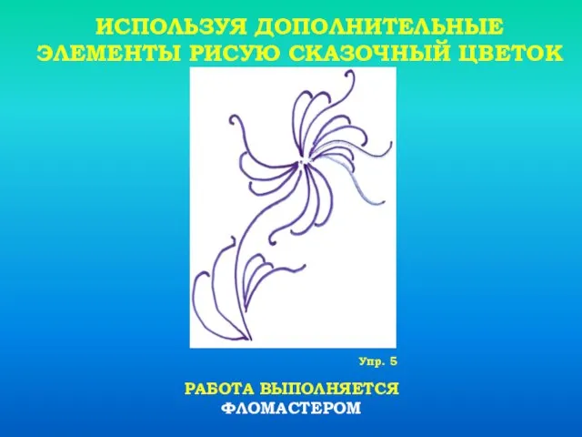 ИСПОЛЬЗУЯ ДОПОЛНИТЕЛЬНЫЕ ЭЛЕМЕНТЫ РИСУЮ СКАЗОЧНЫЙ ЦВЕТОК РАБОТА ВЫПОЛНЯЕТСЯ ФЛОМАСТЕРОМ Упр. 5