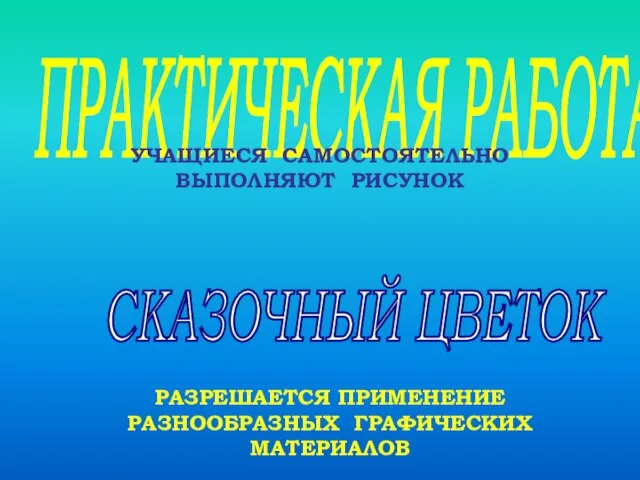 ПРАКТИЧЕСКАЯ РАБОТА УЧАЩИЕСЯ САМОСТОЯТЕЛЬНО ВЫПОЛНЯЮТ РИСУНОК СКАЗОЧНЫЙ ЦВЕТОК РАЗРЕШАЕТСЯ ПРИМЕНЕНИЕ РАЗНООБРАЗНЫХ ГРАФИЧЕСКИХ МАТЕРИАЛОВ