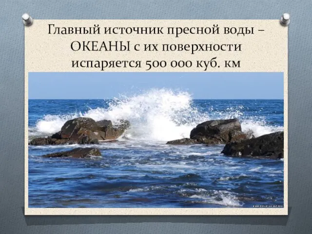 Главный источник пресной воды –ОКЕАНЫ с их поверхности испаряется 500 000 куб. км