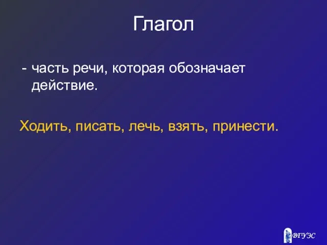 Глагол часть речи, которая обозначает действие. Ходить, писать, лечь, взять, принести.