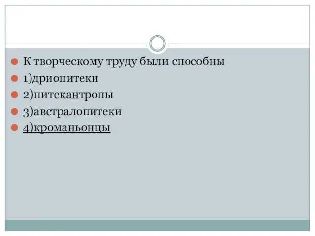 К творческому труду были способны 1)дриопитеки 2)питекантропы 3)австралопитеки 4)кроманьонцы