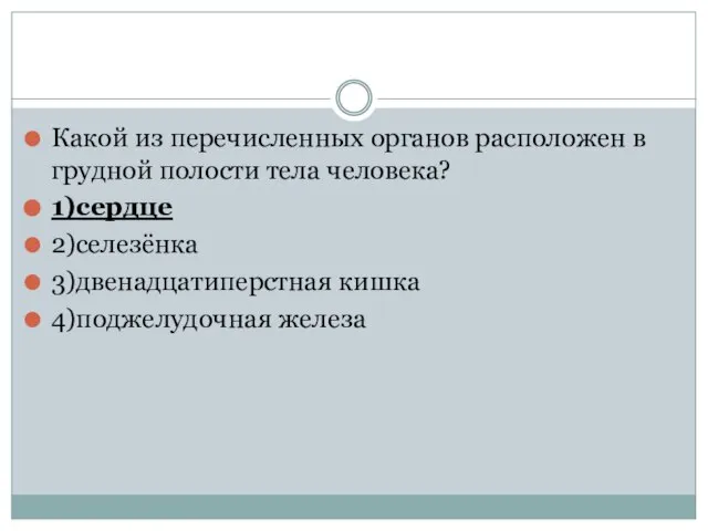 Какой из перечисленных органов расположен в грудной полости тела человека? 1)сердце 2)селезёнка 3)двенадцатиперстная кишка 4)поджелудочная железа