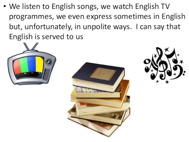 We listen to English songs, we watch English TV programmes, we