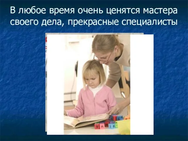 В любое время очень ценятся мастера своего дела, прекрасные специалисты