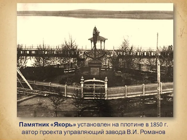 Памятник «Якорь» установлен на плотине в 1850 г. автор проекта управляющий завода В.И. Романов