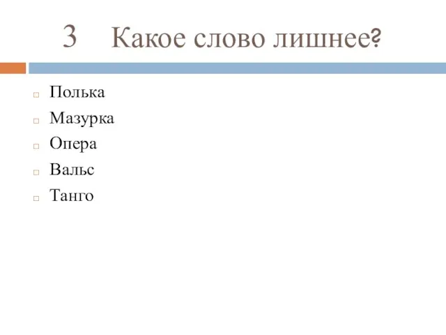 3 Какое слово лишнее? Полька Мазурка Опера Вальс Танго