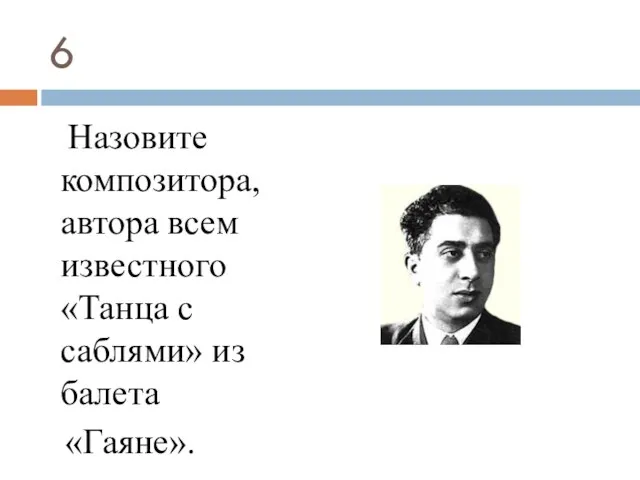 6 Назовите композитора, автора всем известного «Танца с саблями» из балета «Гаяне».