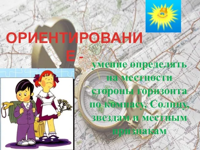 ОРИЕНТИРОВАНИЕ - умение определять на местности стороны горизонта по компасу, Солнцу, звездам и местным признакам