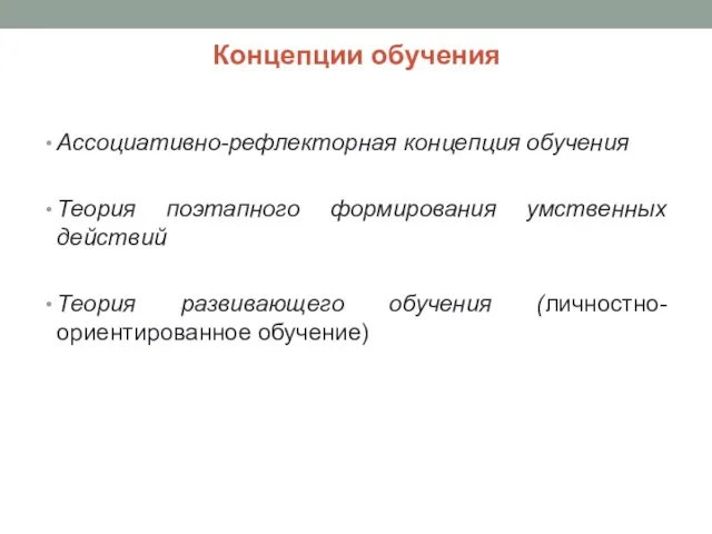 Концепции обучения Ассоциативно-рефлекторная концепция обучения Теория поэтапного формирования умственных действий Теория развивающего обучения (личностно-ориентированное обучение)